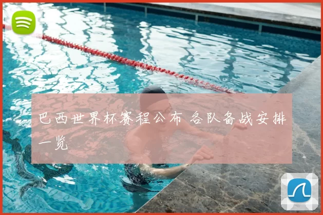 巴西世界杯赛程公布 各队备战安排一览