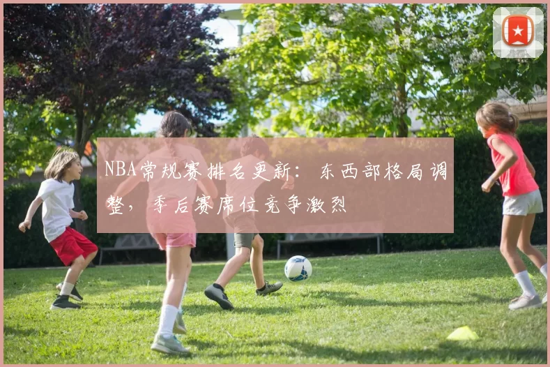 NBA常规赛排名更新：东西部格局调整，季后赛席位竞争激烈