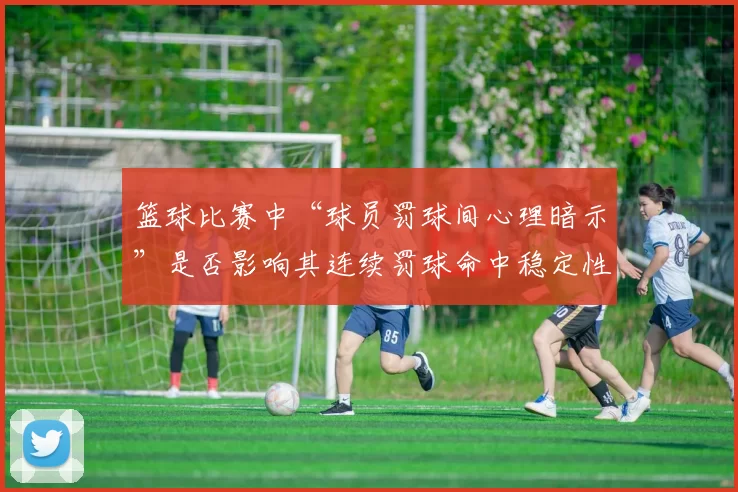 篮球比赛中“球员罚球间心理暗示”是否影响其连续罚球命中稳定性