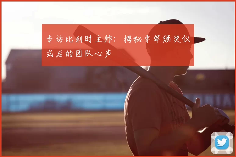 专访比利时主帅:揭秘季军颁奖仪式后的团队心声