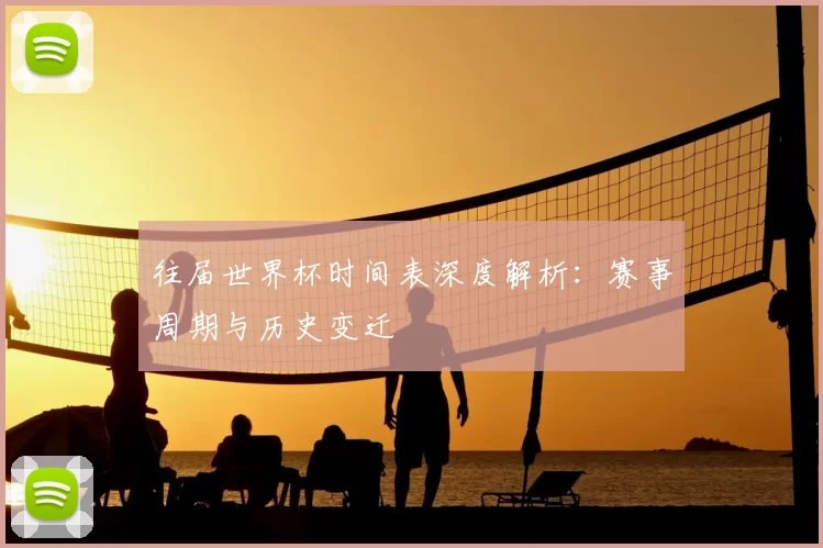 往届世界杯时间表深度解析：赛事周期与历史变迁
