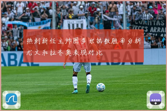 热刺新任主帅图多尔执教胜率分析尤文和拉齐奥表现对比