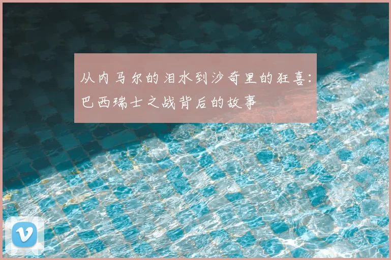 从内马尔的泪水到沙奇里的狂喜：巴西瑞士之战背后的故事