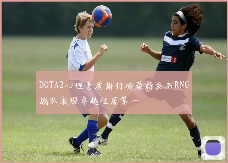 DOTA2心理素质排行榜最新发布RNG战队表现卓越位居第一
