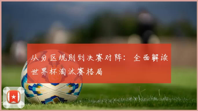 从分区规则到决赛对阵：全面解读世界杯淘汰赛格局
