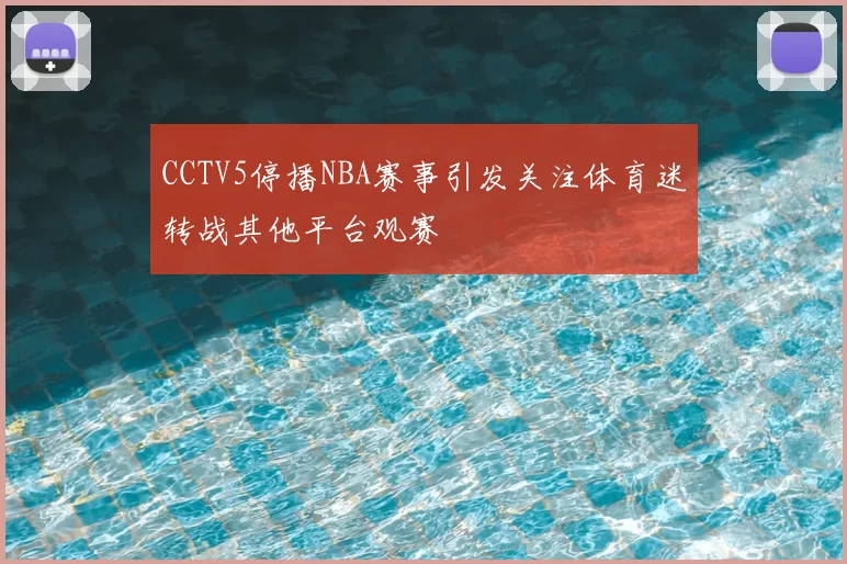 CCTV5停播NBA赛事引发关注体育迷转战其他平台观赛