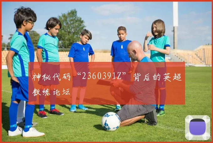 神秘代码“2360391Z”背后的英超教练论坛