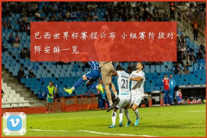 巴西世界杯赛程公布 小组赛阶段对阵安排一览