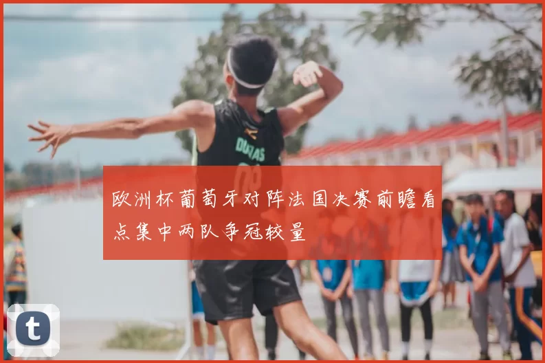 欧洲杯葡萄牙对阵法国决赛前瞻看点集中两队争冠较量