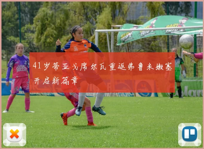 41岁蒂亚戈席尔瓦重返弗鲁米嫩塞开启新篇章