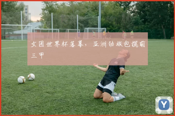 女团世界杯落幕，亚洲劲旅包揽前三甲