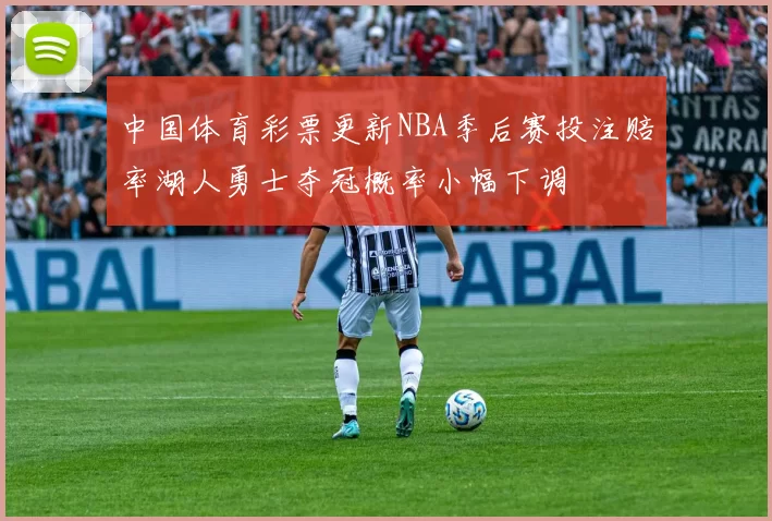 中国体育彩票更新NBA季后赛投注赔率湖人勇士夺冠概率小幅下调