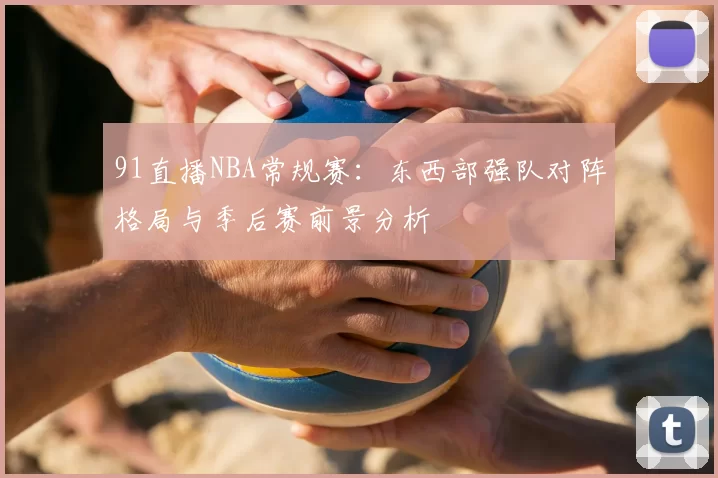 91直播NBA常规赛：东西部强队对阵格局与季后赛前景分析