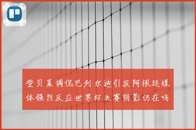 登贝莱调侃巴列尔迪引发阿根廷媒体强烈反应世界杯决赛阴影仍在吗