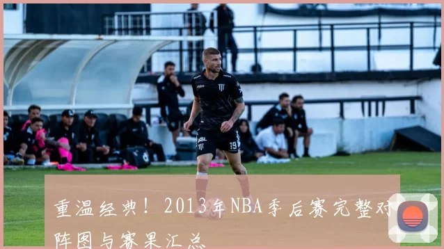 重温经典!2013年NBA季后赛完整对阵图与赛果汇总