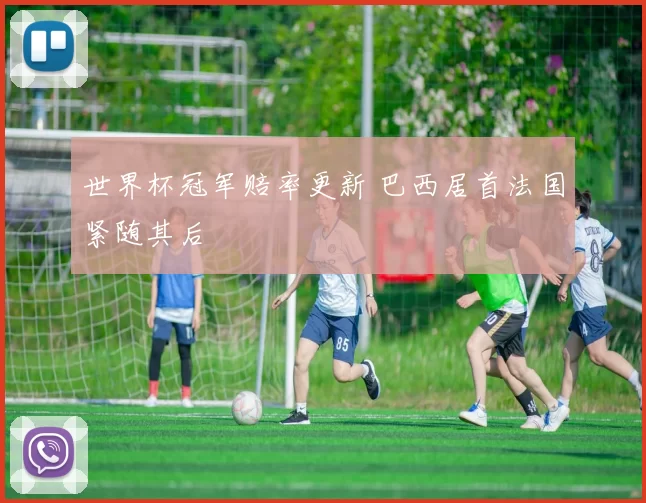 世界杯冠军赔率更新 巴西居首法国紧随其后