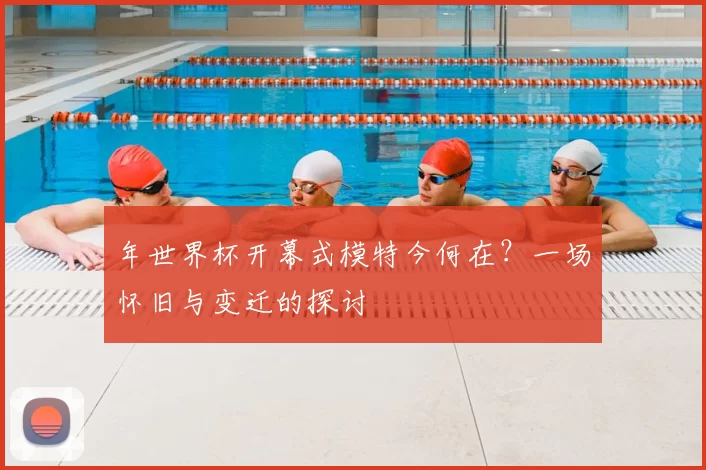 年世界杯开幕式模特今何在?一场怀旧与变迁的探讨