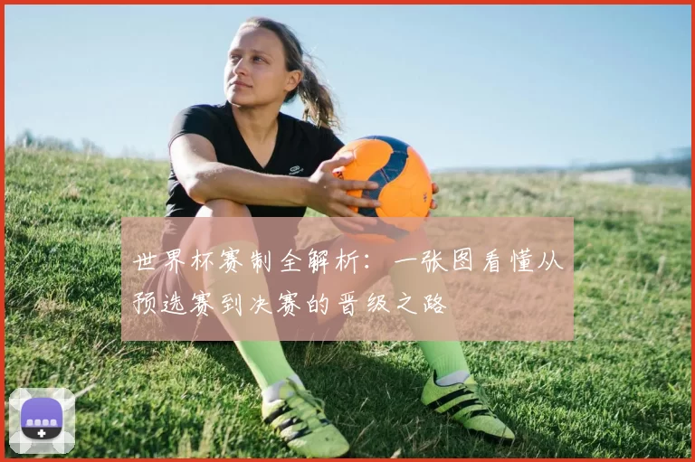 世界杯赛制全解析:一张图看懂从预选赛到决赛的晋级之路
