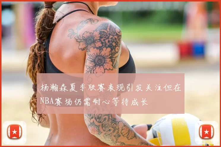 杨瀚森夏季联赛表现引发关注但在NBA赛场仍需耐心等待成长