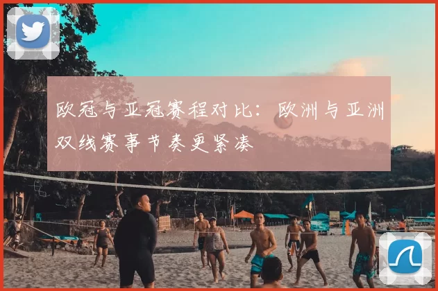 欧冠与亚冠赛程对比:欧洲与亚洲双线赛事节奏更紧凑