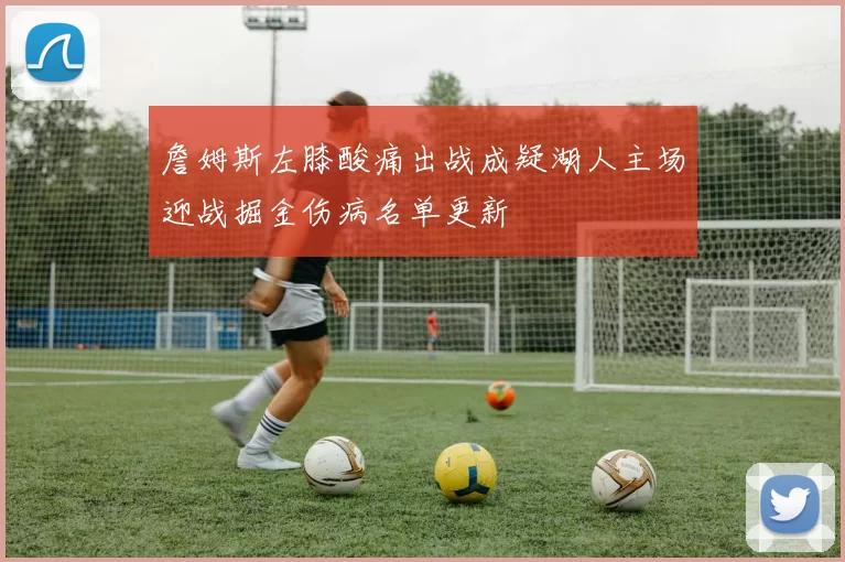 詹姆斯左膝酸痛出战成疑湖人主场迎战掘金伤病名单更新