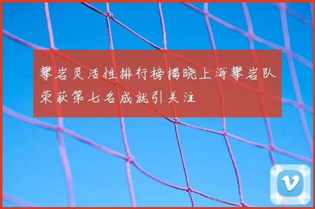 攀岩灵活性排行榜揭晓上海攀岩队荣获第七名成就引关注