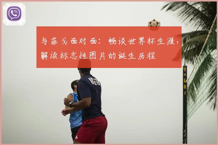 与菲戈面对面：畅谈世界杯生涯，解读标志性图片的诞生历程