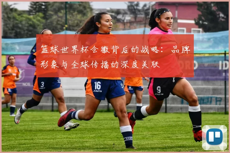 篮球世界杯会徽背后的战略:品牌形象与全球传播的深度关联