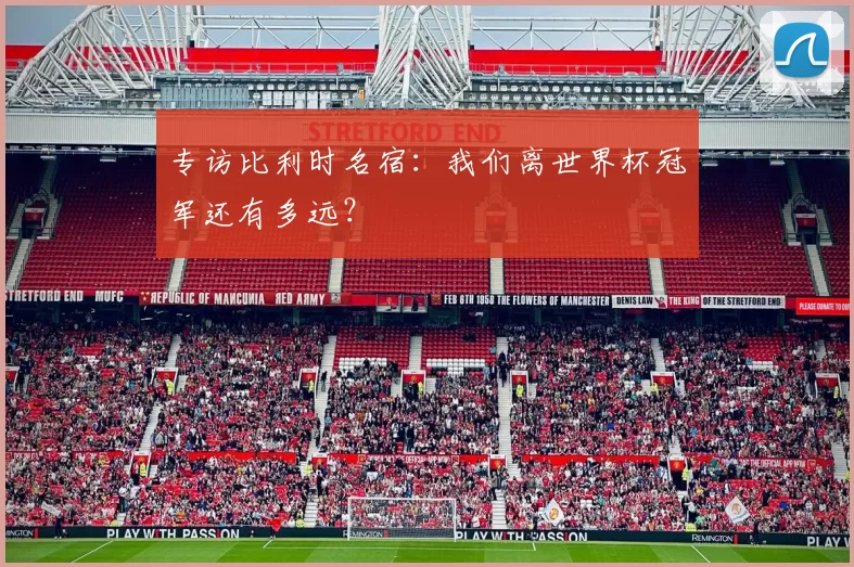 专访比利时名宿:我们离世界杯冠军还有多远?