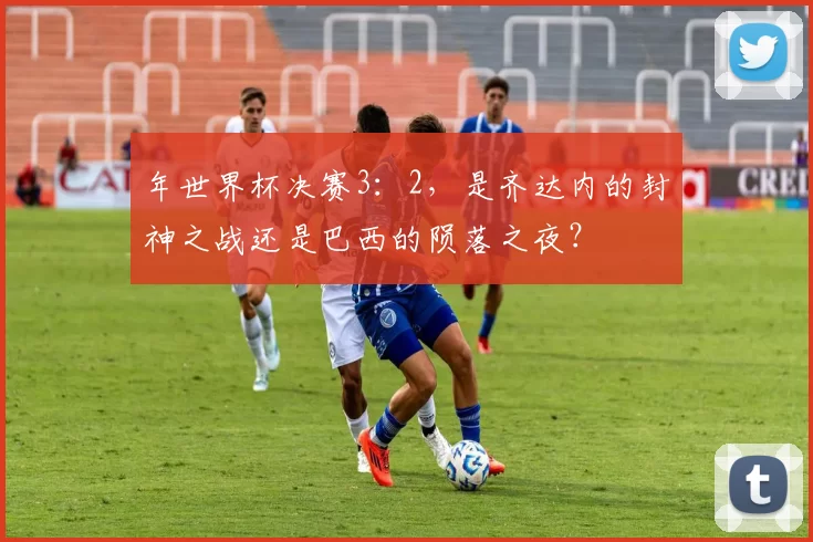 年世界杯决赛3：2，是齐达内的封神之战还是巴西的陨落之夜？