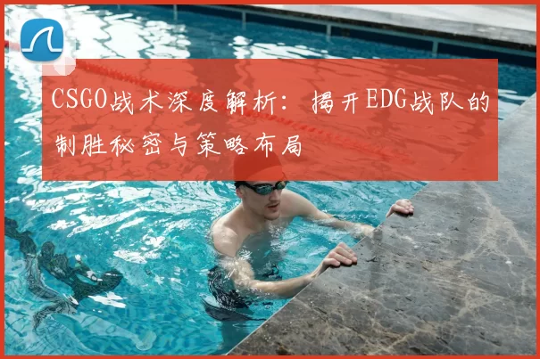 CSGO战术深度解析：揭开EDG战队的制胜秘密与策略布局