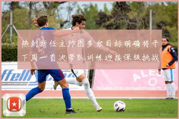 热刺新任主帅图多尔目标明确将于下周一首次带队训练迎接保级挑战