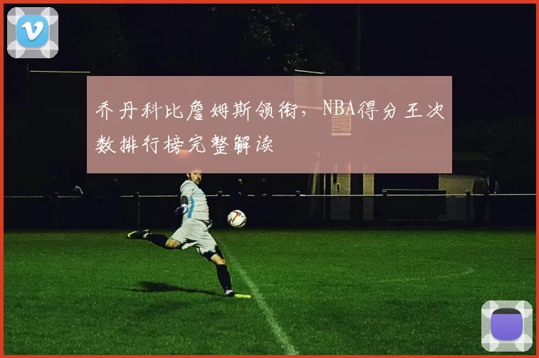 乔丹科比詹姆斯领衔，NBA得分王次数排行榜完整解读