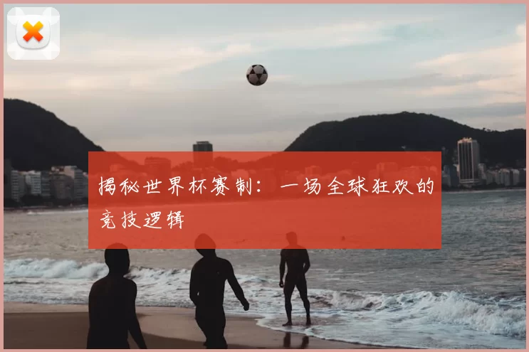 揭秘世界杯赛制:一场全球狂欢的竞技逻辑