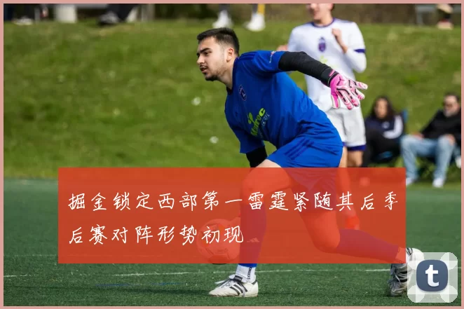 掘金锁定西部第一雷霆紧随其后季后赛对阵形势初现