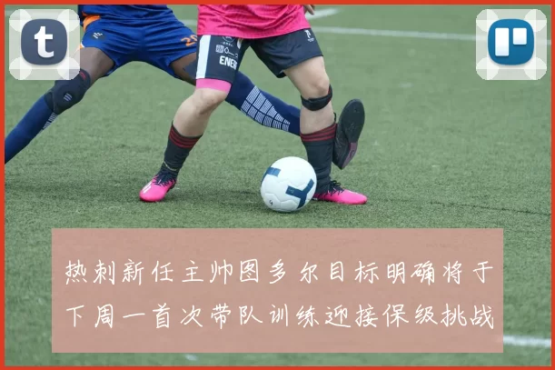 热刺新任主帅图多尔目标明确将于下周一首次带队训练迎接保级挑战