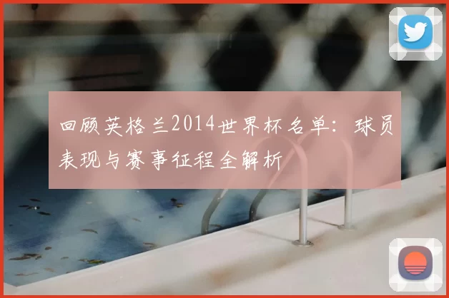 回顾英格兰2014世界杯名单：球员表现与赛事征程全解析