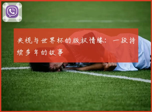 央视与世界杯的版权情缘:一段持续多年的故事