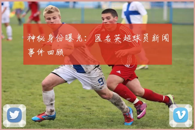 神秘身份曝光:匿名英超球员新闻事件回顾