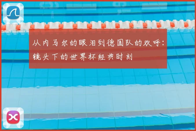 从内马尔的眼泪到德国队的欢呼:镜头下的世界杯经典时刻