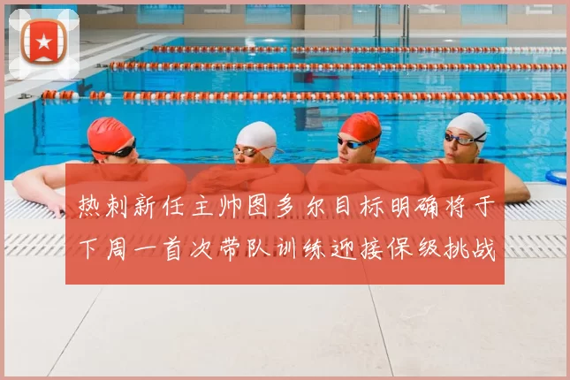热刺新任主帅图多尔目标明确将于下周一首次带队训练迎接保级挑战