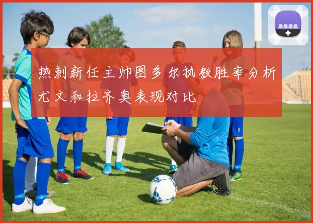 热刺新任主帅图多尔执教胜率分析尤文和拉齐奥表现对比