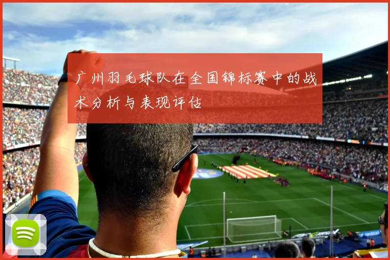 广州羽毛球队在全国锦标赛中的战术分析与表现评估