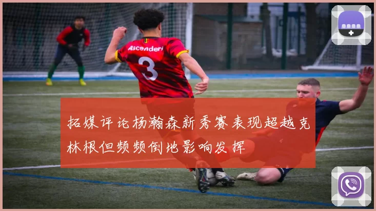 拓媒评论杨瀚森新秀赛表现超越克林根但频频倒地影响发挥