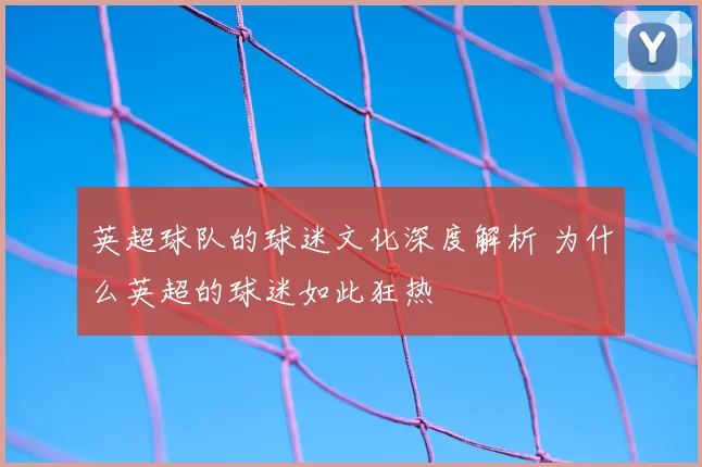 英超球队的球迷文化深度解析 为什么英超的球迷如此狂热
