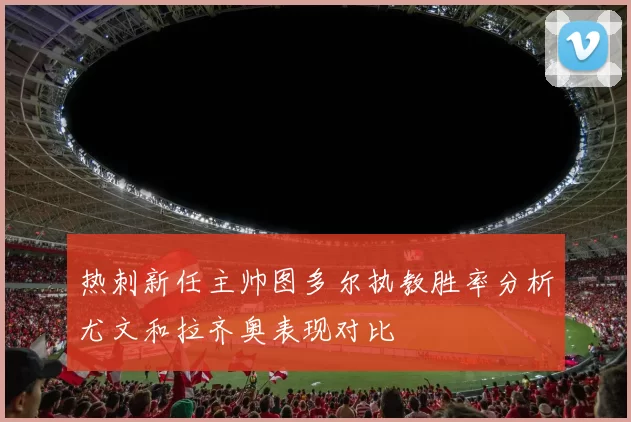 热刺新任主帅图多尔执教胜率分析尤文和拉齐奥表现对比