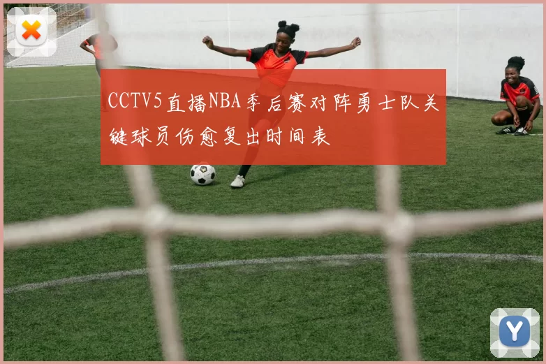 CCTV5直播NBA季后赛对阵勇士队关键球员伤愈复出时间表
