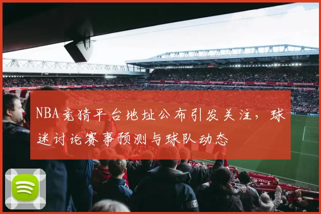 NBA竞猜平台地址公布引发关注，球迷讨论赛事预测与球队动态