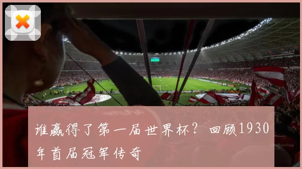 谁赢得了第一届世界杯?回顾1930年首届冠军传奇