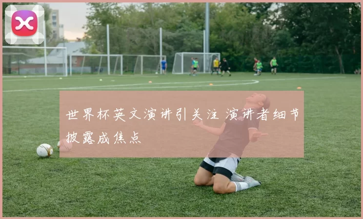 世界杯英文演讲引关注 演讲者细节披露成焦点